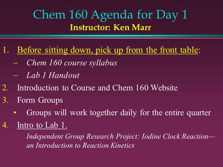 Chem 160 Agenda for Day 1 Instructor: Ken Marr 1.Before sitting down, pick up from the front table:  Chem 160 course syllabus  Lab 1 Handout 2.Introduction.