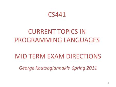 1 MID TERM EXAM DIRECTIONS George Koutsogiannakis Spring 2011 CS441 CURRENT TOPICS IN PROGRAMMING LANGUAGES.