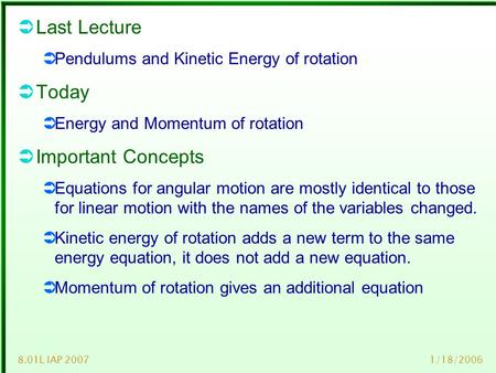 1/18/20068.01L IAP 2007  Last Lecture  Pendulums and Kinetic Energy of rotation  Today  Energy and Momentum of rotation  Important Concepts  Equations.