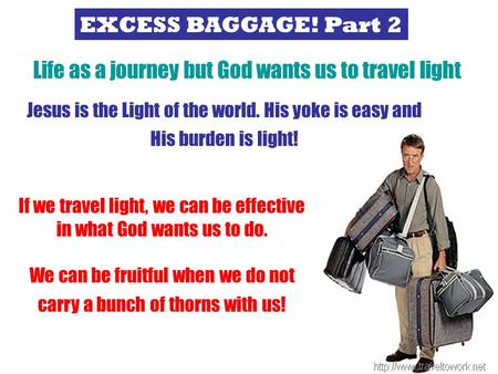 EXCESS BAGGAGE! Part 2 Life is a journey but God wants us to travel light Life as a journey but God wants us to travel light Jesus is the Light of the.