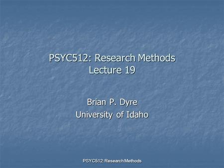 PSYC512: Research Methods PSYC512: Research Methods Lecture 19 Brian P. Dyre University of Idaho.