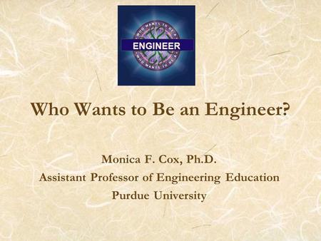 Who Wants to Be an Engineer? Monica F. Cox, Ph.D. Assistant Professor of Engineering Education Purdue University ENGINEER.