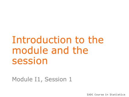 SADC Course in Statistics Introduction to the module and the session Module I1, Session 1.