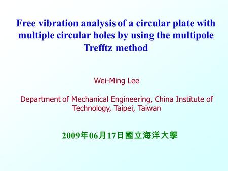 M M S S V V 0 Free vibration analysis of a circular plate with multiple circular holes by using the multipole Trefftz method Wei-Ming Lee Department of.