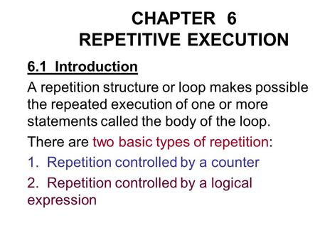 CHAPTER 6 REPETITIVE EXECUTION 6.1 Introduction A repetition structure or loop makes possible the repeated execution of one or more statements called the.
