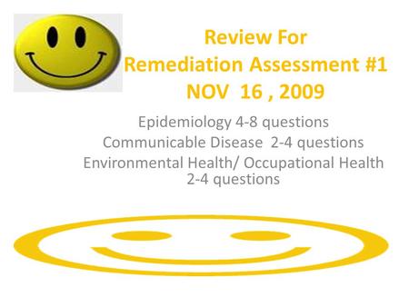 Review For Remediation Assessment #1 NOV 16, 2009 Epidemiology 4-8 questions Communicable Disease 2-4 questions Environmental Health/ Occupational Health.
