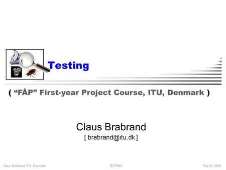 Claus Brabrand, ITU, Denmark Feb 03, 2009TESTING Testing Claus Brabrand [ ] ( “FÅP” First-year Project Course, ITU, Denmark )