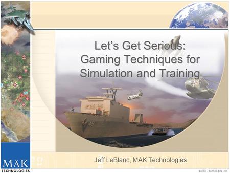 ©MÄK Technologies, Inc. Let’s Get Serious: Gaming Techniques for Simulation and Training Jeff LeBlanc, MAK Technologies.