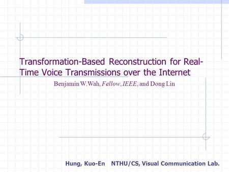 Transformation-Based Reconstruction for Real- Time Voice Transmissions over the Internet Hung, Kuo-EnNTHU/CS, Visual Communication Lab. Benjamin W.Wah,