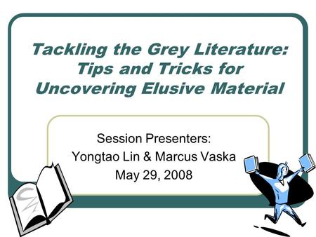 Tackling the Grey Literature: Tips and Tricks for Uncovering Elusive Material Session Presenters: Yongtao Lin & Marcus Vaska May 29, 2008.