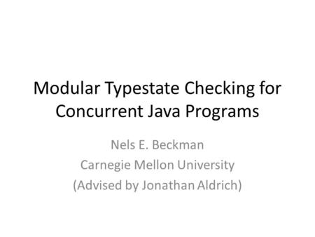 Modular Typestate Checking for Concurrent Java Programs Nels E. Beckman Carnegie Mellon University (Advised by Jonathan Aldrich)