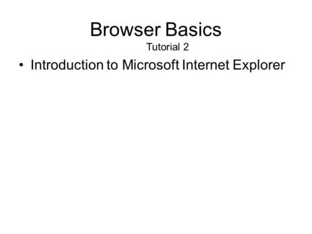 Browser Basics Tutorial 2 Introduction to Microsoft Internet Explorer.