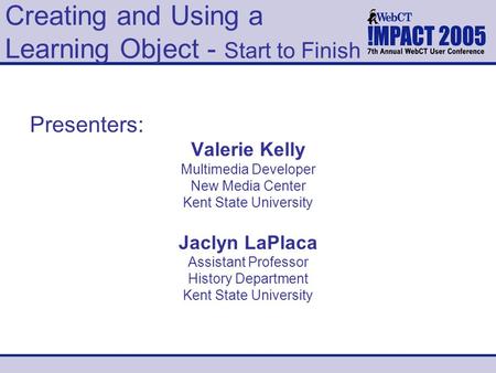 Creating and Using a Learning Object - Start to Finish Presenters: Valerie Kelly Multimedia Developer New Media Center Kent State University Jaclyn LaPlaca.