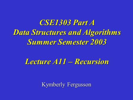 Kymberly Fergusson CSE1303 Part A Data Structures and Algorithms Summer Semester 2003 Lecture A11 – Recursion.