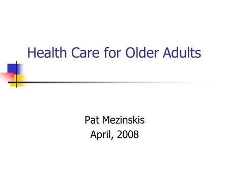 Health Care for Older Adults Pat Mezinskis April, 2008.