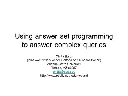 Using answer set programming to answer complex queries Chitta Baral (joint work with Michael Gelfond and Richard Scherl) Arizona State University Tempe,