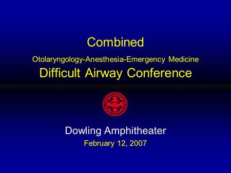 Combined Otolaryngology-Anesthesia-Emergency Medicine Difficult Airway Conference Dowling Amphitheater February 12, 2007.