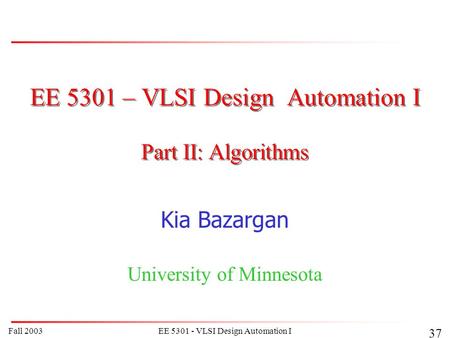 Fall 2003EE 5301 - VLSI Design Automation I 37 EE 5301 – VLSI Design Automation I Kia Bazargan University of Minnesota Part II: Algorithms.