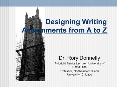 Designing Writing Assignments from A to Z Dr. Rory Donnelly Fulbright Senior Lecturer, University of Costa Rica Professor, Northeastern Illinois University,