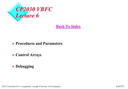 Lec6 P 1 CP2030 Visual Basic For C++ programmers Copyright © University of Wolverhampton CP2030 VBFC Lecture 6 Back To Index v Procedures and Parameters.
