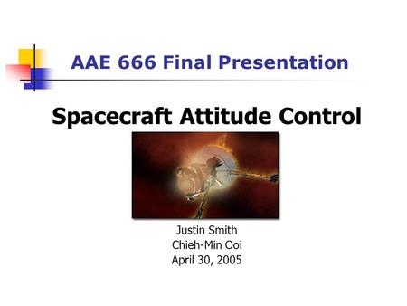 AAE 666 Final Presentation Spacecraft Attitude Control Justin Smith Chieh-Min Ooi April 30, 2005.