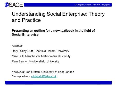 Understanding Social Enterprise: Theory and Practice Presenting an outline for a new textbook in the field of Social Enterprise Authors: Rory Ridley-Duff,