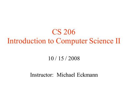CS 206 Introduction to Computer Science II 10 / 15 / 2008 Instructor: Michael Eckmann.