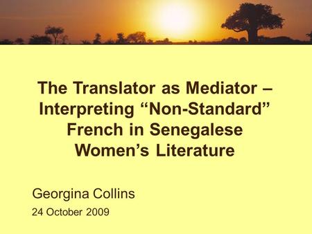 The Translator as Mediator – Interpreting “Non-Standard” French in Senegalese Women’s Literature Georgina Collins 24 October 2009.