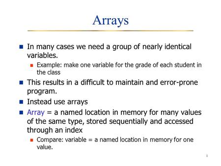 1 Arrays In many cases we need a group of nearly identical variables. Example: make one variable for the grade of each student in the class This results.