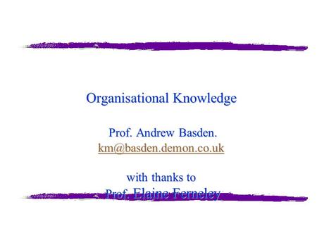 Organisational Knowledge Prof. Andrew Basden. with thanks to Prof. Elaine Ferneley