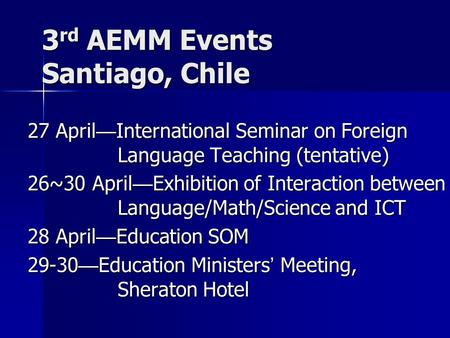 3 rd AEMM Events Santiago, Chile 27 April — International Seminar on Foreign Language Teaching (tentative) 26~30 April — Exhibition of Interaction between.