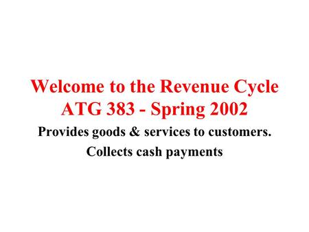 Welcome to the Revenue Cycle ATG 383 - Spring 2002 Provides goods & services to customers. Collects cash payments.