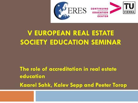 V EUROPEAN REAL ESTATE SOCIETY EDUCATION SEMINAR The role of accreditation in real estate education Kaarel Sahk, Kalev Sepp and Peeter Torop.