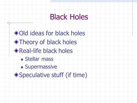 Black Holes Old ideas for black holes Theory of black holes Real-life black holes Stellar mass Supermassive Speculative stuff (if time)