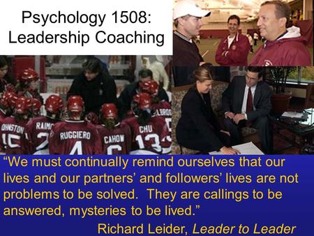 Psychology 1508: Leadership Coaching “We must continually remind ourselves that our lives and our partners’ and followers’ lives are not problems to be.