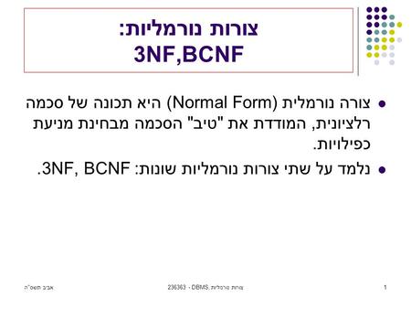 אביב תשסה236363 - DBMS, צורות נורמליות1 צורות נורמליות: 3NF,BCNF צורה נורמלית (Normal Form) היא תכונה של סכמה רלציונית, המודדת את טיב הסכמה מבחינת מניעת.