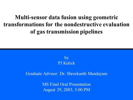 Multi-sensor data fusion using geometric transformations for the nondestructive evaluation of gas transmission pipelines by PJ Kulick Graduate Advisor:
