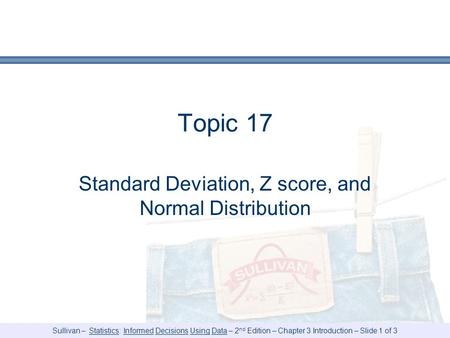 Sullivan – Statistics: Informed Decisions Using Data – 2 nd Edition – Chapter 3 Introduction – Slide 1 of 3 Topic 17 Standard Deviation, Z score, and Normal.
