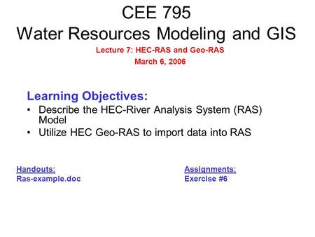 CEE 795 Water Resources Modeling and GIS Learning Objectives: Describe the HEC-River Analysis System (RAS) Model Utilize HEC Geo-RAS to import data into.