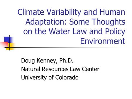 Climate Variability and Human Adaptation: Some Thoughts on the Water Law and Policy Environment Doug Kenney, Ph.D. Natural Resources Law Center University.