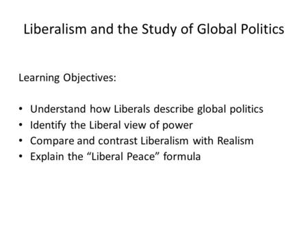 Liberalism and the Study of Global Politics Learning Objectives: Understand how Liberals describe global politics Identify the Liberal view of power Compare.