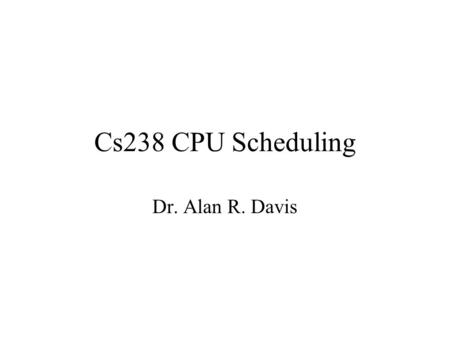 Cs238 CPU Scheduling Dr. Alan R. Davis. CPU Scheduling The objective of multiprogramming is to have some process running at all times, to maximize CPU.