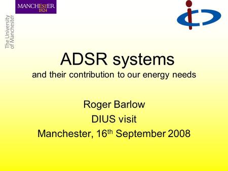 ADSR systems and their contribution to our energy needs Roger Barlow DIUS visit Manchester, 16 th September 2008.