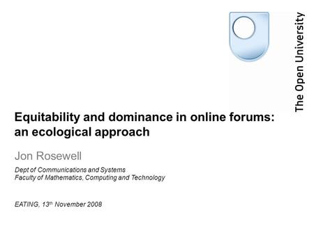Equitability and dominance in online forums: an ecological approach Jon Rosewell EATING, 13 th November 2008 Dept of Communications and Systems Faculty.