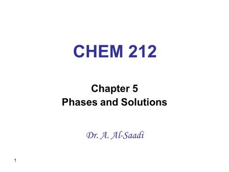 1 CHEM 212 Chapter 5 Phases and Solutions Dr. A. Al-Saadi.