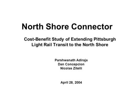 North Shore Connector Cost-Benefit Study of Extending Pittsburgh Light Rail Transit to the North Shore Parshwanath Adiraja Dan Concepcion Nicolas Zitelli.