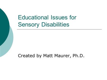 Educational Issues for Sensory Disabilities Created by Matt Maurer, Ph.D.