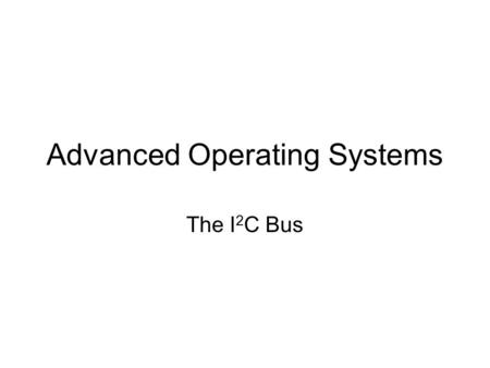 Advanced Operating Systems The I 2 C Bus. Inter-Integrated Circuit Bus Designed for low-cost, medium data rate applications. Characteristics: –Synchronous;