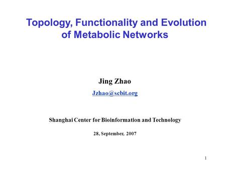 1 Topology, Functionality and Evolution of Metabolic Networks Jing Zhao Shanghai Center for Bioinformation and Technology 28, September,