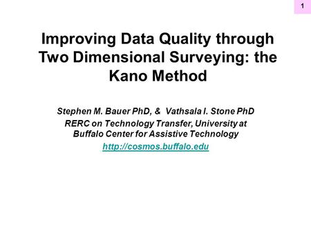 1 Improving Data Quality through Two Dimensional Surveying: the Kano Method Stephen M. Bauer PhD, & Vathsala I. Stone PhD RERC on Technology Transfer,